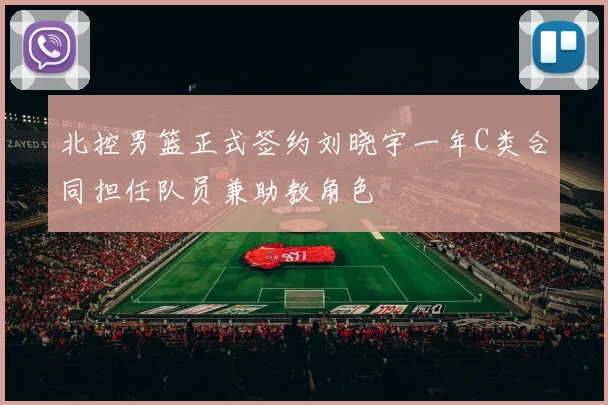 北控男篮正式签约刘晓宇一年C类合同担任队员兼助教角色