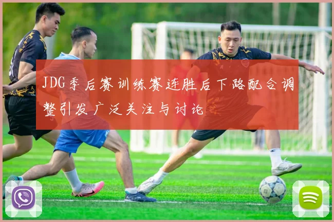 JDG季后赛训练赛连胜后下路配合调整引发广泛关注与讨论