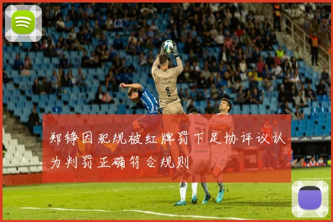 郑铮因犯规被红牌罚下足协评议认为判罚正确符合规则