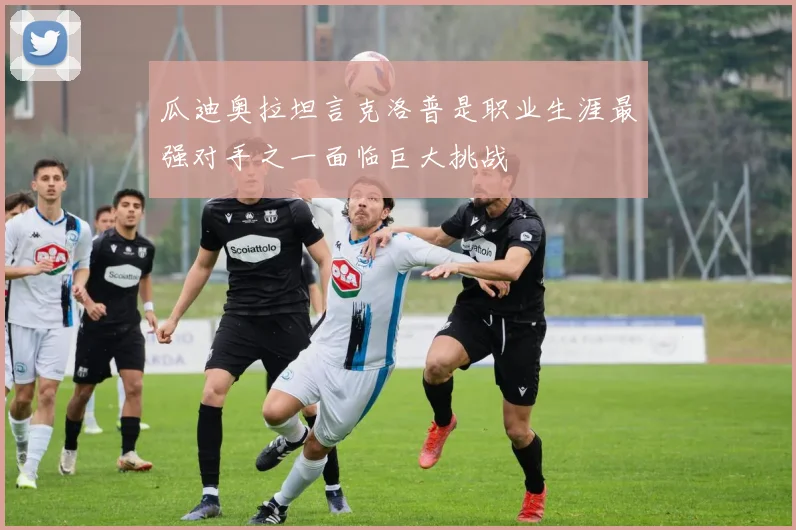 瓜迪奥拉坦言克洛普是职业生涯最强对手之一面临巨大挑战